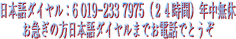 日本語ダイヤル : 6 019-233 7975（２４時間）年中無休
お急ぎの方日本語ダイヤルまでお電話でとうぞ